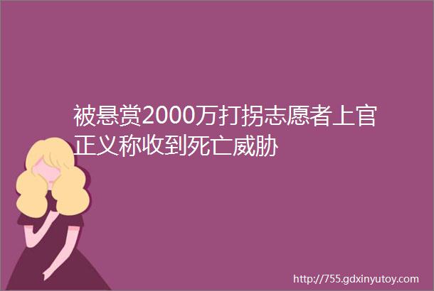 被悬赏2000万打拐志愿者上官正义称收到死亡威胁