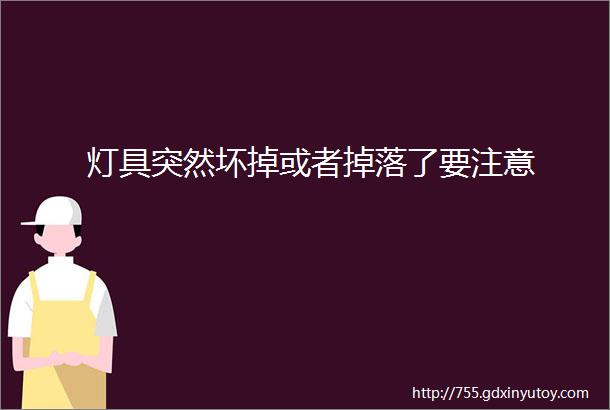 灯具突然坏掉或者掉落了要注意