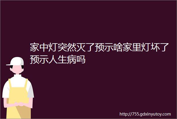 家中灯突然灭了预示啥家里灯坏了预示人生病吗