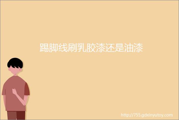 踢脚线刷乳胶漆还是油漆