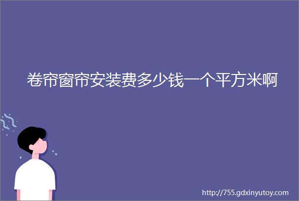 卷帘窗帘安装费多少钱一个平方米啊