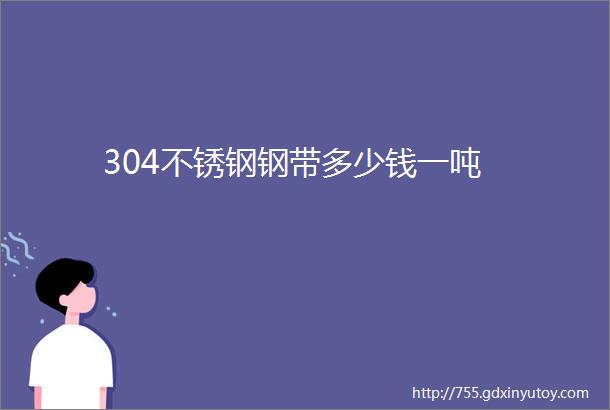 304不锈钢钢带多少钱一吨