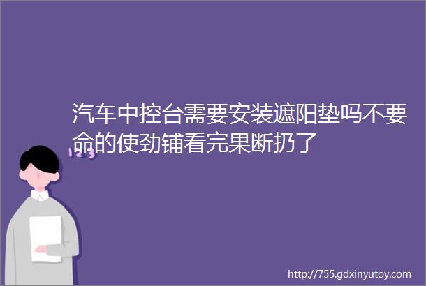 汽车中控台需要安装遮阳垫吗不要命的使劲铺看完果断扔了