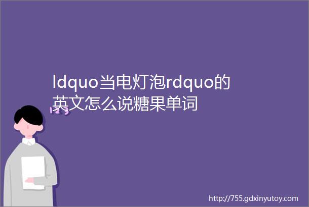 ldquo当电灯泡rdquo的英文怎么说糖果单词